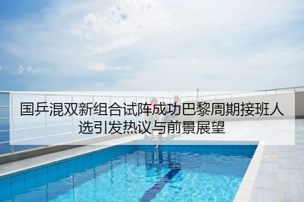 国乒混双新组合试阵成功巴黎周期接班人选引发热议与前景展望