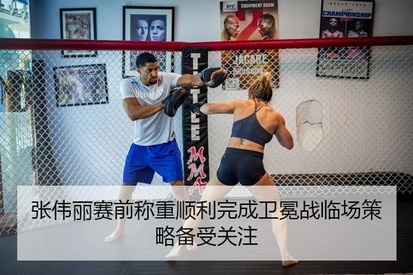 张伟丽赛前称重顺利完成卫冕战临场策略备受关注