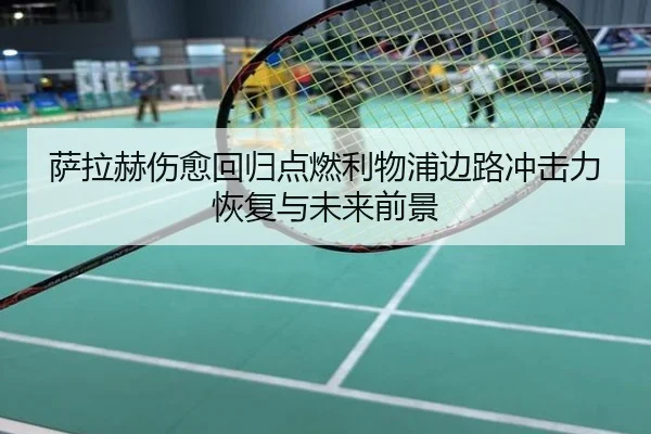 萨拉赫伤愈回归点燃利物浦边路冲击力恢复与未来前景